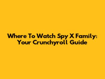 Where To Watch Spy X Family: Your Crunchyroll Guide