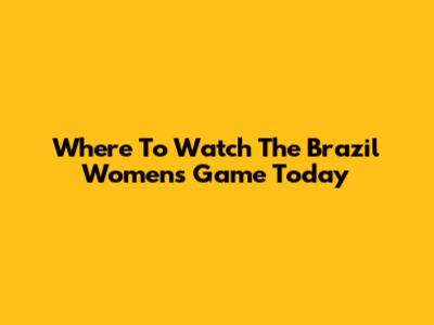 Where To Watch The Brazil Women's Game Today