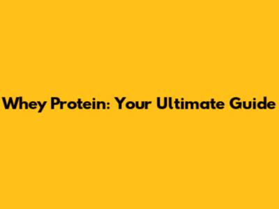 Whey Protein: Your Ultimate Guide