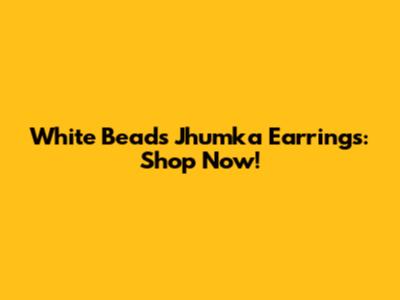 White Beads Jhumka Earrings: Shop Now!