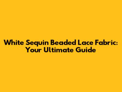 White Sequin Beaded Lace Fabric: Your Ultimate Guide
