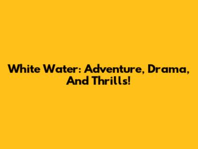 White Water: Adventure, Drama, And Thrills!