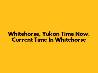 Whitehorse, Yukon Time Now: Current Time In Whitehorse