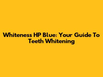 Whiteness HP Blue: Your Guide To Teeth Whitening