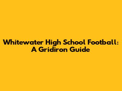 Whitewater High School Football: A Gridiron Guide