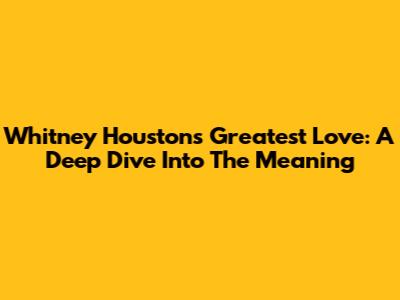 Whitney Houston's 'Greatest Love': A Deep Dive Into The Meaning