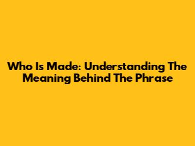 Who Is Made: Understanding The Meaning Behind The Phrase