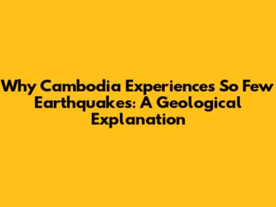 Why Cambodia Experiences So Few Earthquakes: A Geological Explanation