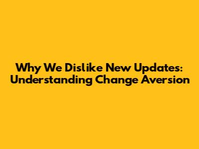 Why We Dislike New Updates: Understanding Change Aversion