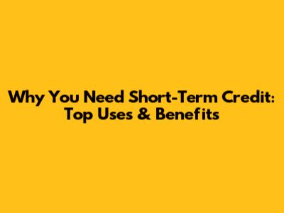 Why You Need Short-Term Credit: Top Uses & Benefits