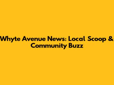 Whyte Avenue News: Local Scoop & Community Buzz