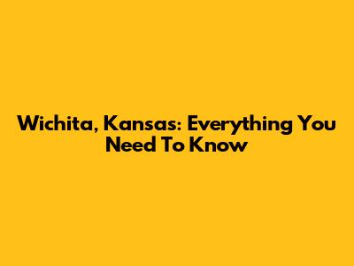 Wichita, Kansas: Everything You Need To Know