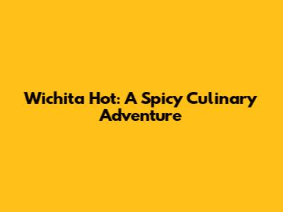 Wichita Hot: A Spicy Culinary Adventure