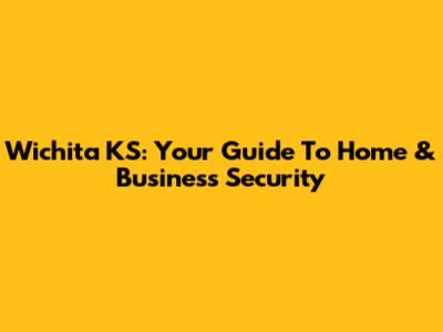 Wichita KS: Your Guide To Home & Business Security