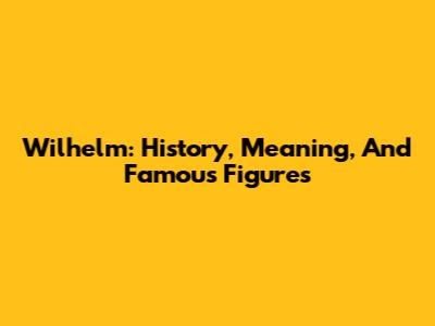 Wilhelm: History, Meaning, And Famous Figures