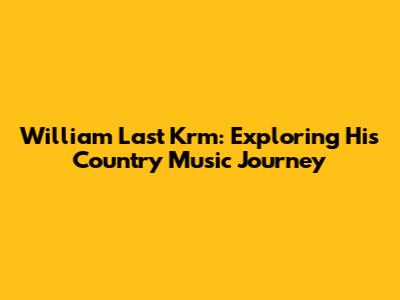 William Last Krm: Exploring His Country Music Journey