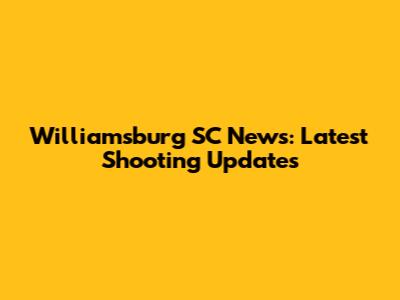 Williamsburg SC News: Latest Shooting Updates