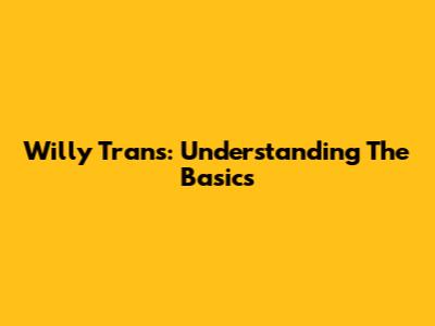 Willy Trans: Understanding The Basics