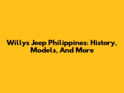Willys Jeep Philippines: History, Models, And More