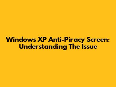 Windows XP Anti-Piracy Screen: Understanding The Issue