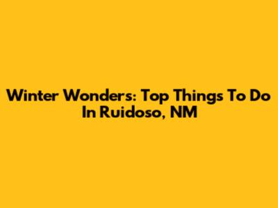 Winter Wonders: Top Things To Do In Ruidoso, NM