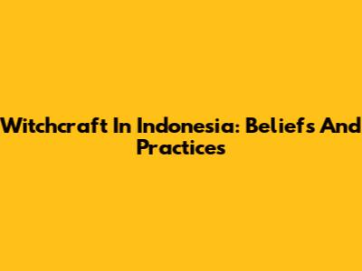 Witchcraft In Indonesia: Beliefs And Practices