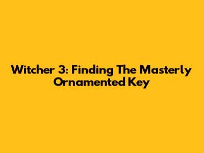 Witcher 3: Finding The Masterly Ornamented Key