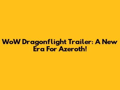 WoW Dragonflight Trailer: A New Era For Azeroth!