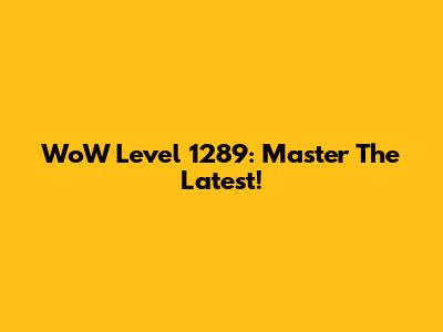 WoW Level 1289: Master The Latest!