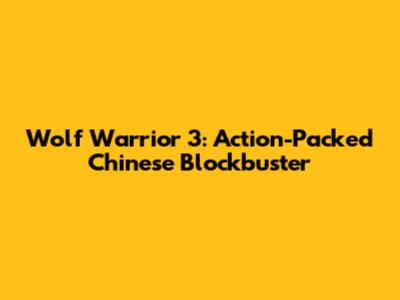 Wolf Warrior 3: Action-Packed Chinese Blockbuster