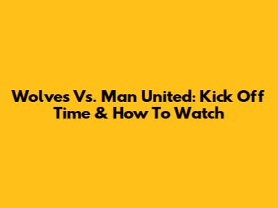 Wolves Vs. Man United: Kick Off Time & How To Watch