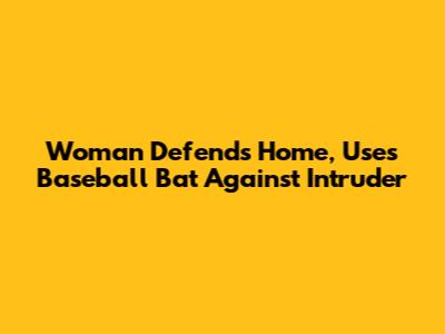 Woman Defends Home, Uses Baseball Bat Against Intruder