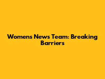 Women's News Team: Breaking Barriers