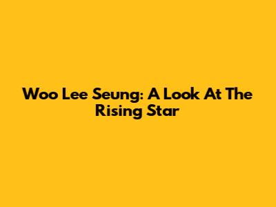Woo Lee Seung: A Look At The Rising Star