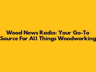 Wood News Radio: Your Go-To Source For All Things Woodworking
