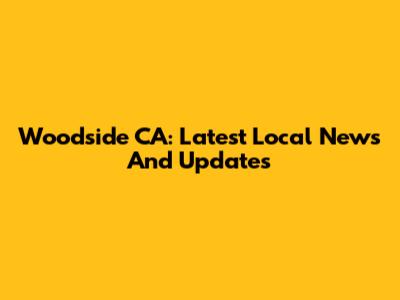 Woodside CA: Latest Local News And Updates
