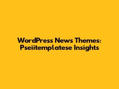WordPress News Themes: Pseiitemplatese Insights