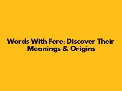 Words With Fere: Discover Their Meanings & Origins