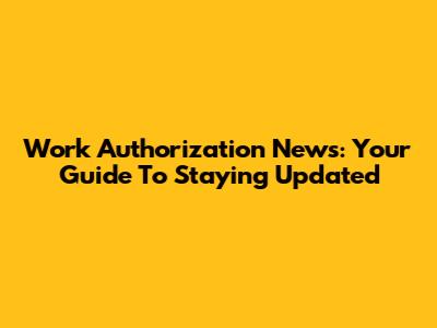 Work Authorization News: Your Guide To Staying Updated