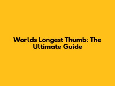 World's Longest Thumb: The Ultimate Guide