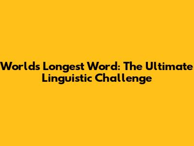World's Longest Word: The Ultimate Linguistic Challenge