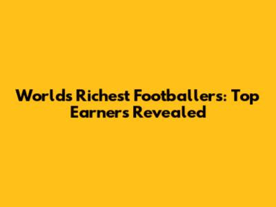 World's Richest Footballers: Top Earners Revealed