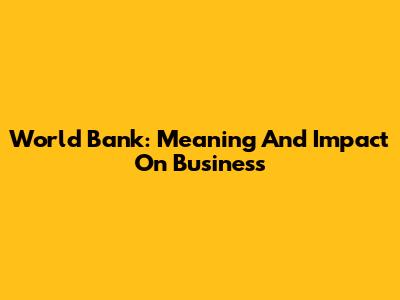 World Bank: Meaning And Impact On Business