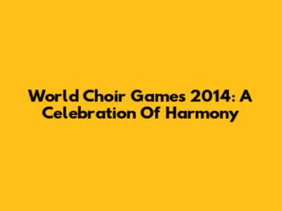 World Choir Games 2014: A Celebration Of Harmony