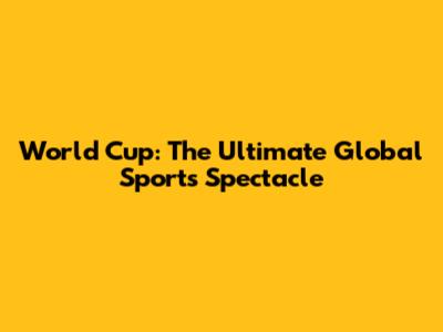 World Cup: The Ultimate Global Sports Spectacle