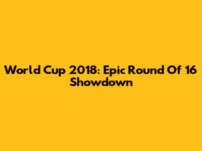 World Cup 2018: Epic Round Of 16 Showdown