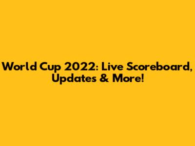 World Cup 2022: Live Scoreboard, Updates & More!