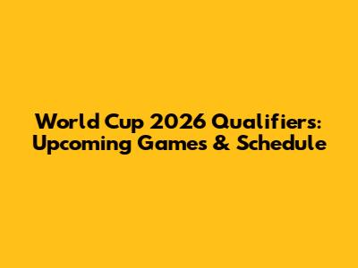 World Cup 2026 Qualifiers: Upcoming Games & Schedule