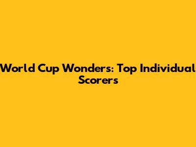World Cup Wonders: Top Individual Scorers