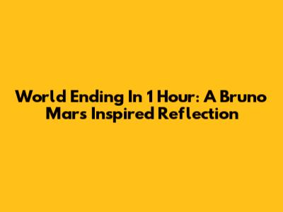 World Ending In 1 Hour: A Bruno Mars Inspired Reflection